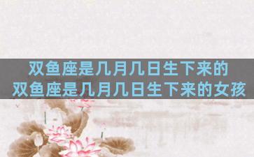 双鱼座是几月几日生下来的 双鱼座是几月几日生下来的女孩